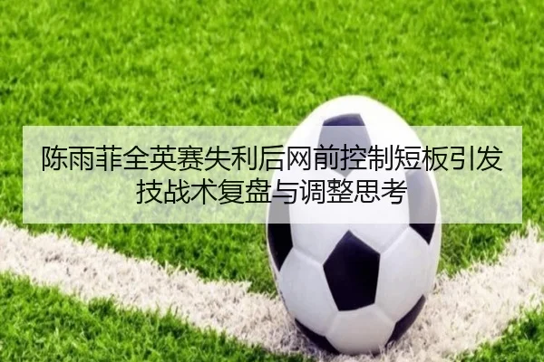 陈雨菲全英赛失利后网前控制短板引发技战术复盘与调整思考